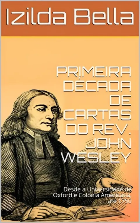 PRIMEIRA DÉCADA DE CARTAS DO REV. JOHN WESLEY: Desde a Universidade de Oxford e Colônia Americana, até 1750